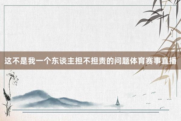 这不是我一个东谈主担不担责的问题体育赛事直播