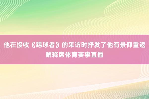 他在接收《踢球者》的采访时抒发了他有景仰重返解释席体育赛事直播