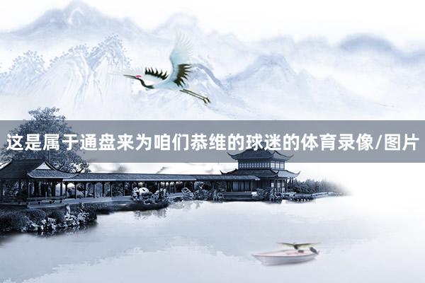 这是属于通盘来为咱们恭维的球迷的体育录像/图片