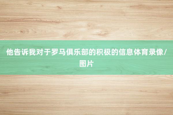 他告诉我对于罗马俱乐部的积极的信息体育录像/图片