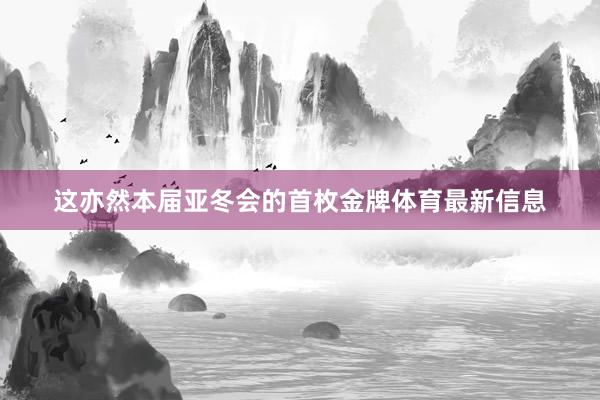 这亦然本届亚冬会的首枚金牌体育最新信息