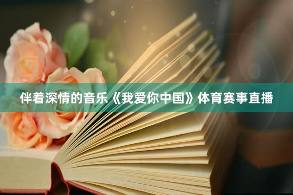 伴着深情的音乐《我爱你中国》体育赛事直播