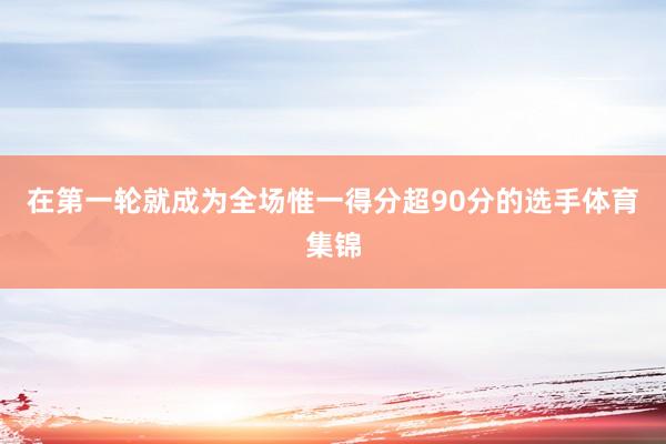 在第一轮就成为全场惟一得分超90分的选手体育集锦