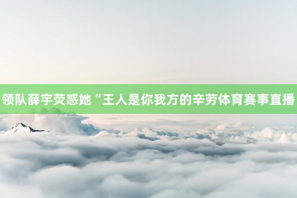 领队薛宇荧惑她“王人是你我方的辛劳体育赛事直播