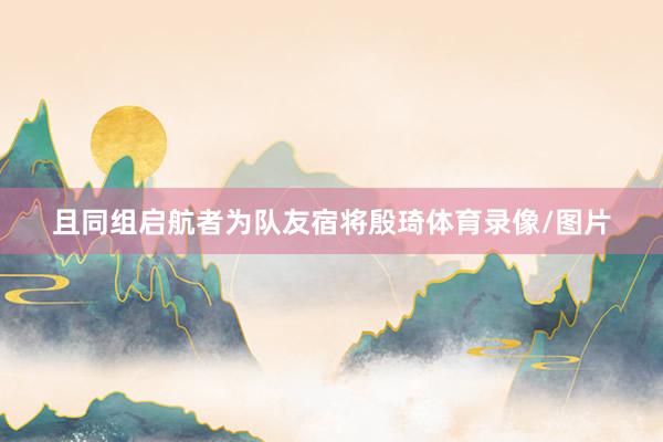 且同组启航者为队友宿将殷琦体育录像/图片