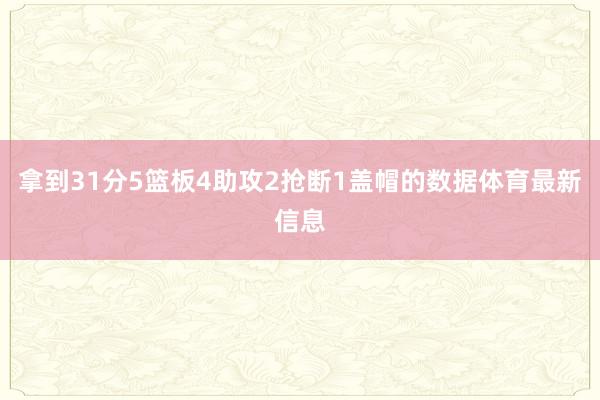 拿到31分5篮板4助攻2抢断1盖帽的数据体育最新信息
