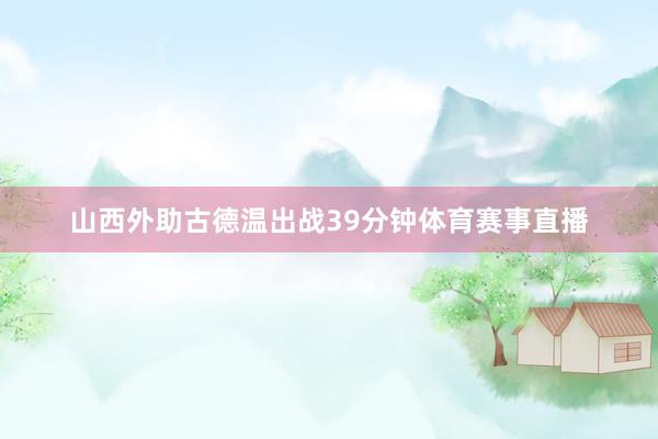 山西外助古德温出战39分钟体育赛事直播