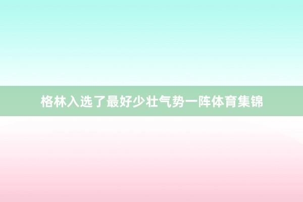 格林入选了最好少壮气势一阵体育集锦