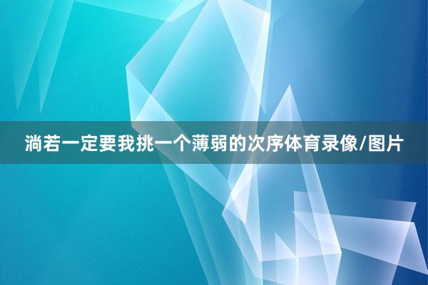 淌若一定要我挑一个薄弱的次序体育录像/图片