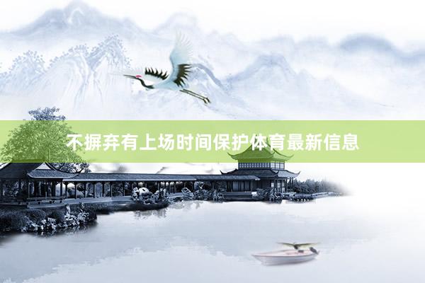 不摒弃有上场时间保护体育最新信息