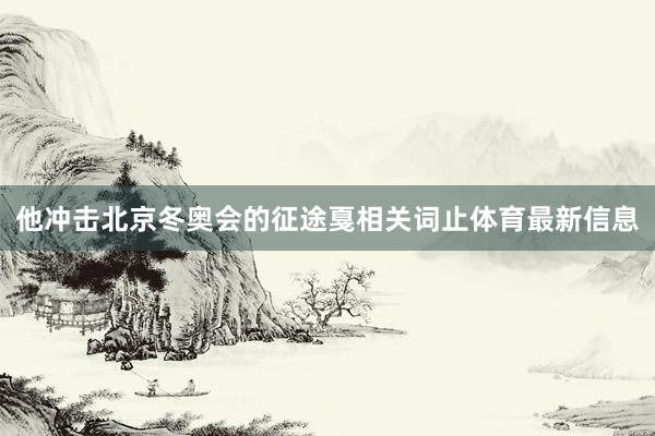 他冲击北京冬奥会的征途戛相关词止体育最新信息