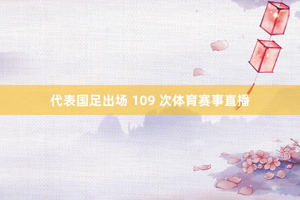 代表国足出场 109 次体育赛事直播