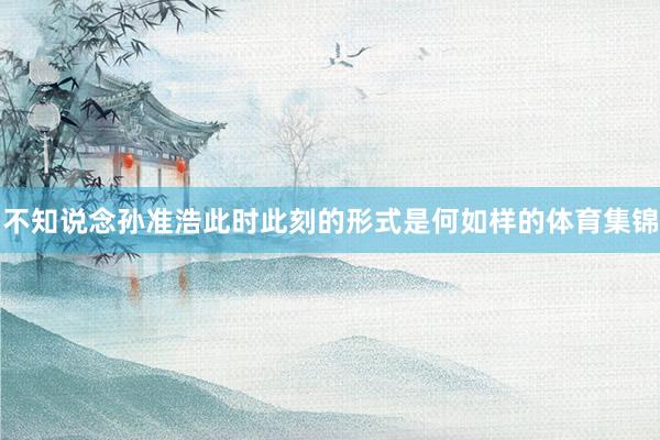 不知说念孙准浩此时此刻的形式是何如样的体育集锦