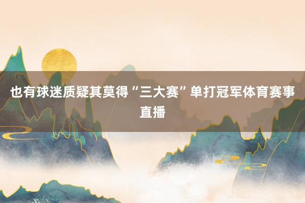 也有球迷质疑其莫得“三大赛”单打冠军体育赛事直播
