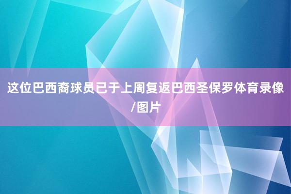 这位巴西裔球员已于上周复返巴西圣保罗体育录像/图片
