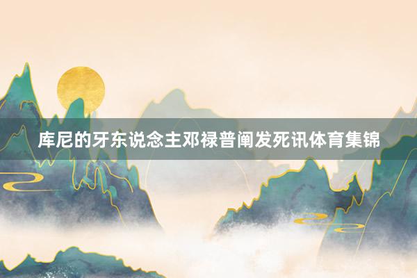 库尼的牙东说念主邓禄普阐发死讯体育集锦