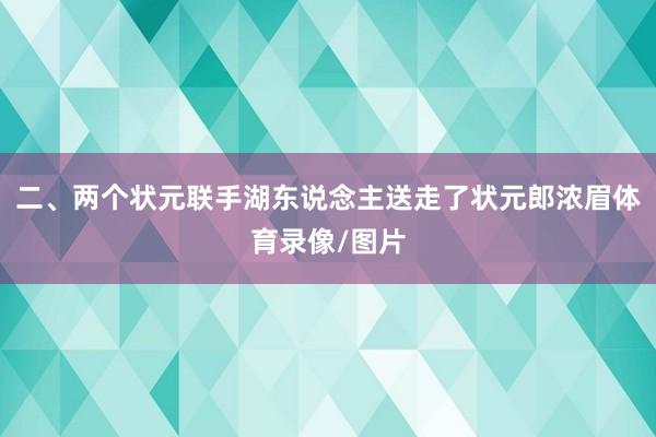 二、两个状元联手湖东说念主送走了状元郎浓眉体育录像/图片