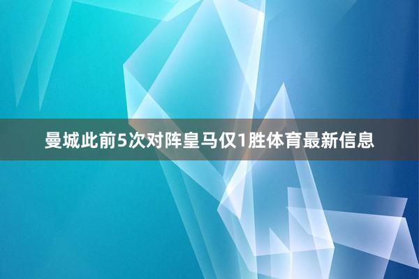 曼城此前5次对阵皇马仅1胜体育最新信息