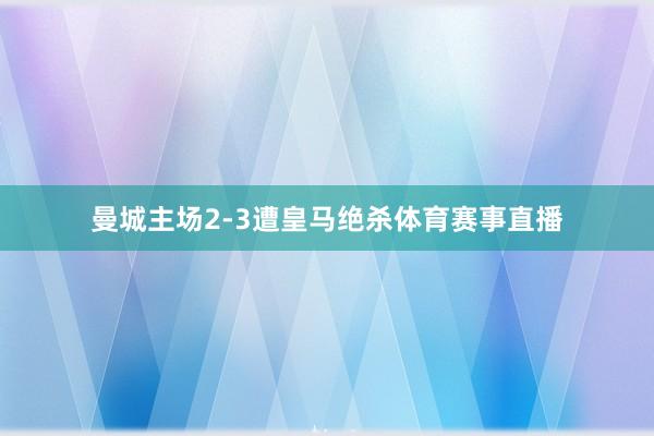 曼城主场2-3遭皇马绝杀体育赛事直播