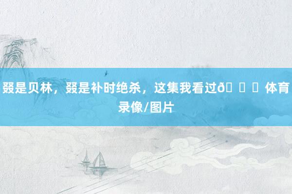 叕是贝林，叕是补时绝杀，这集我看过😁体育录像/图片