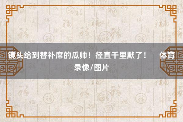 镜头给到替补席的瓜帅！径直千里默了！    体育录像/图片