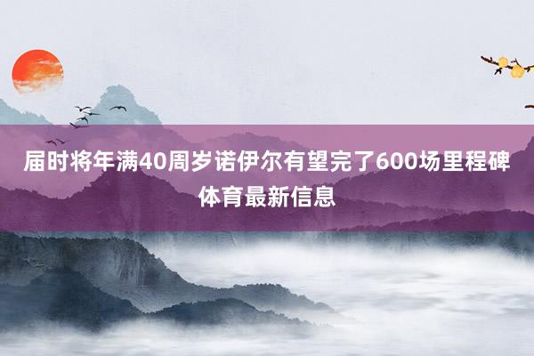届时将年满40周岁诺伊尔有望完了600场里程碑体育最新信息