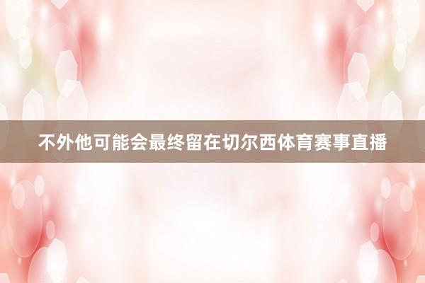 不外他可能会最终留在切尔西体育赛事直播