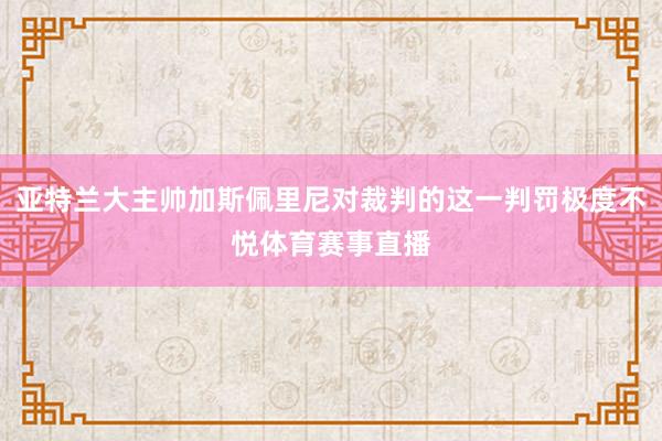 亚特兰大主帅加斯佩里尼对裁判的这一判罚极度不悦体育赛事直播