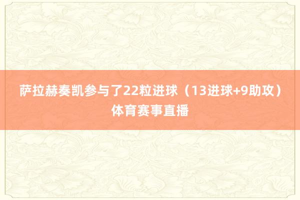 萨拉赫奏凯参与了22粒进球（13进球+9助攻）体育赛事直播