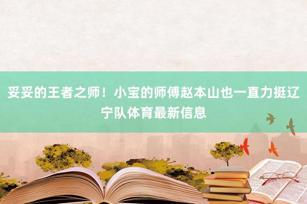 妥妥的王者之师！小宝的师傅赵本山也一直力挺辽宁队体育最新信息