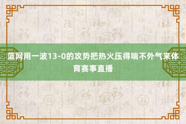 篮网用一波13-0的攻势把热火压得喘不外气来体育赛事直播