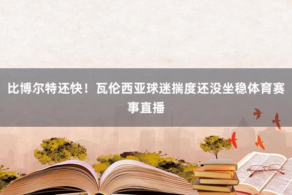 比博尔特还快！瓦伦西亚球迷揣度还没坐稳体育赛事直播