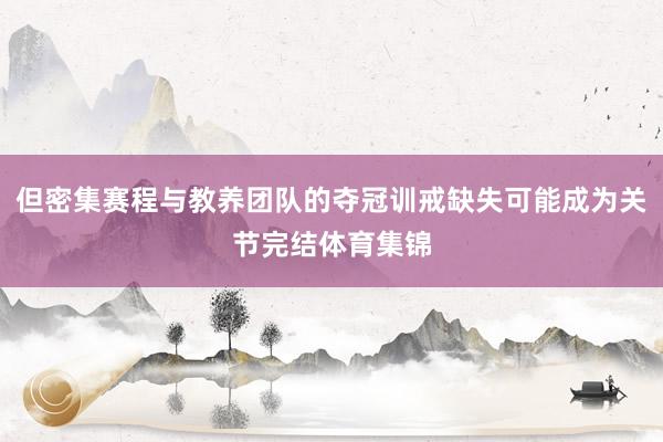但密集赛程与教养团队的夺冠训戒缺失可能成为关节完结体育集锦