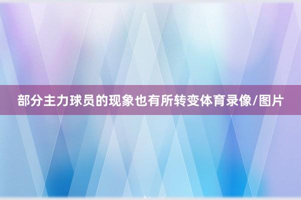 部分主力球员的现象也有所转变体育录像/图片