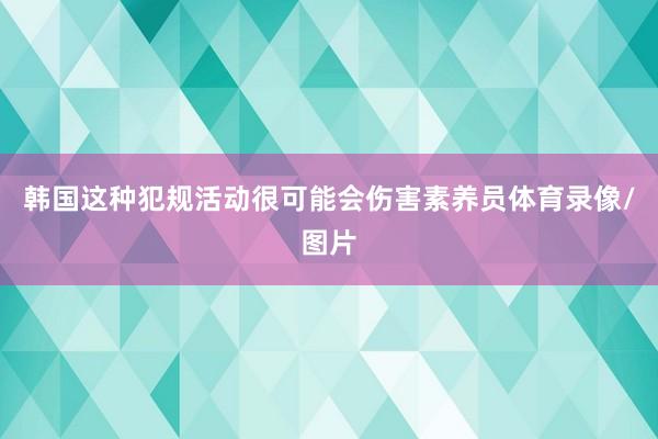 韩国这种犯规活动很可能会伤害素养员体育录像/图片
