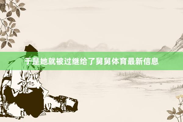 于是她就被过继给了舅舅体育最新信息