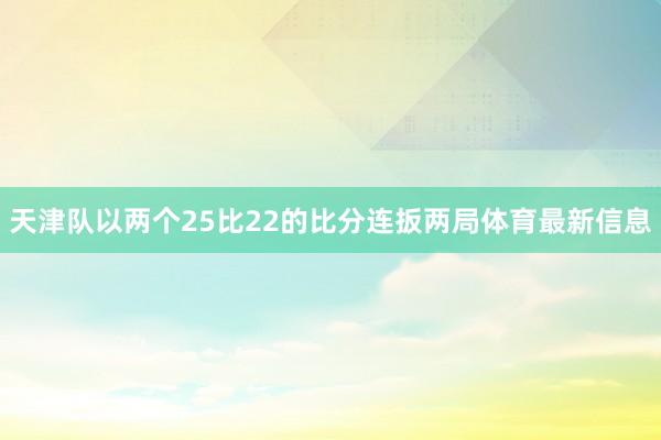 天津队以两个25比22的比分连扳两局体育最新信息