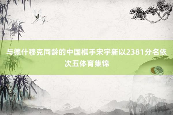 与徳什穆克同龄的中国棋手宋宇新以2381分名依次五体育集锦