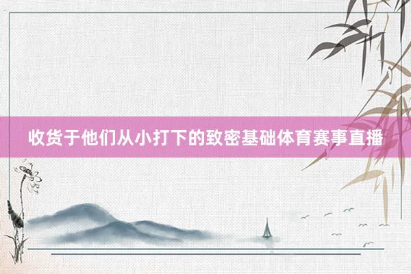 收货于他们从小打下的致密基础体育赛事直播