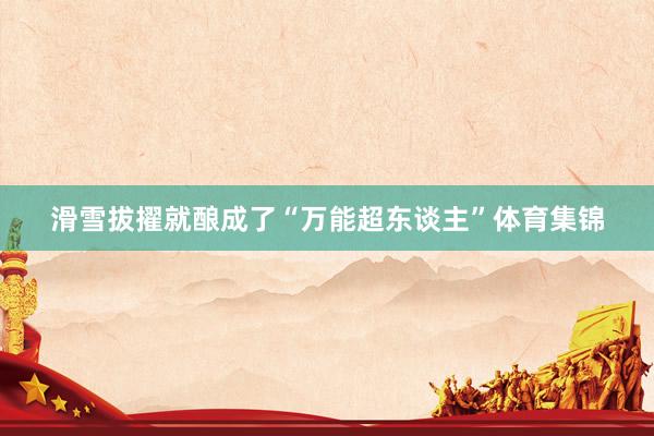 滑雪拔擢就酿成了“万能超东谈主”体育集锦