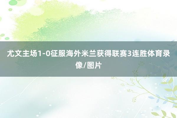 尤文主场1-0征服海外米兰获得联赛3连胜体育录像/图片