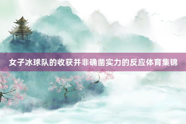 女子冰球队的收获并非确凿实力的反应体育集锦
