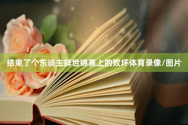 结束了个东谈主辞世锦赛上的败坏体育录像/图片