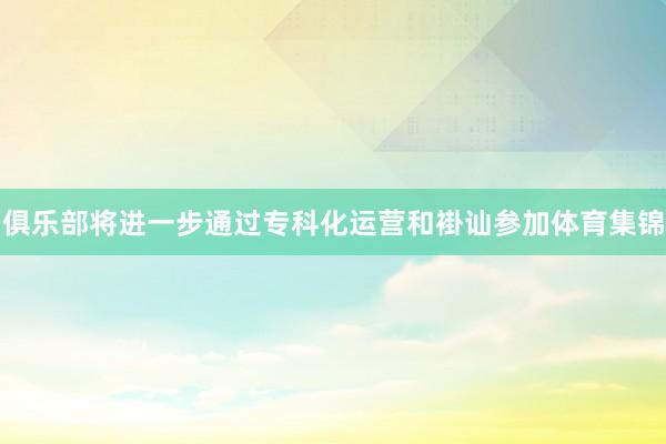 俱乐部将进一步通过专科化运营和褂讪参加体育集锦