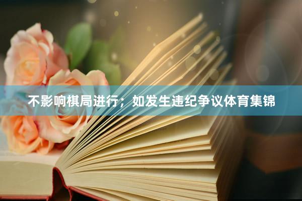 不影响棋局进行；如发生违纪争议体育集锦
