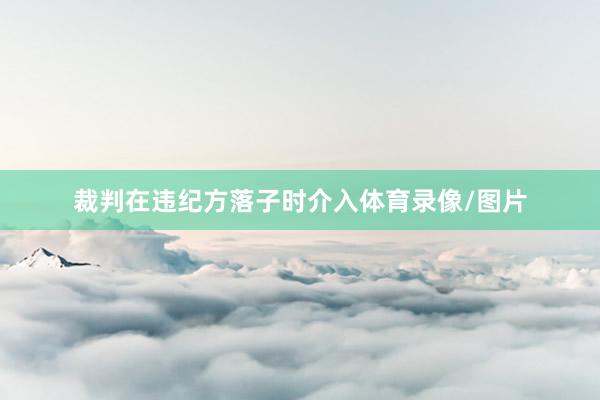 裁判在违纪方落子时介入体育录像/图片