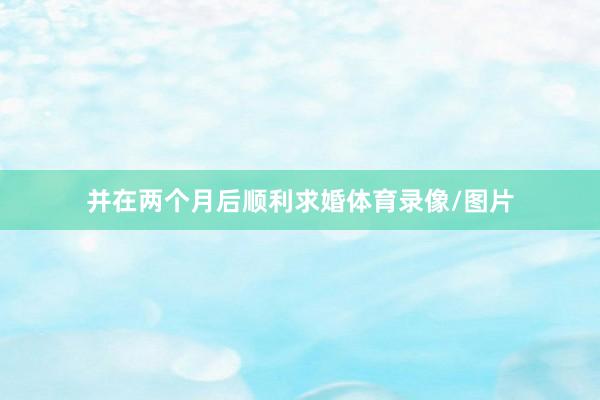 并在两个月后顺利求婚体育录像/图片