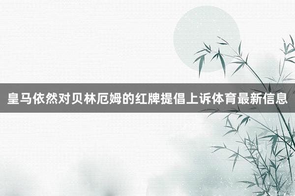 皇马依然对贝林厄姆的红牌提倡上诉体育最新信息