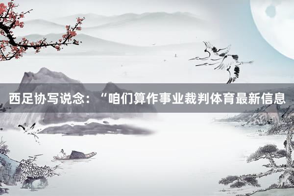 西足协写说念：“咱们算作事业裁判体育最新信息
