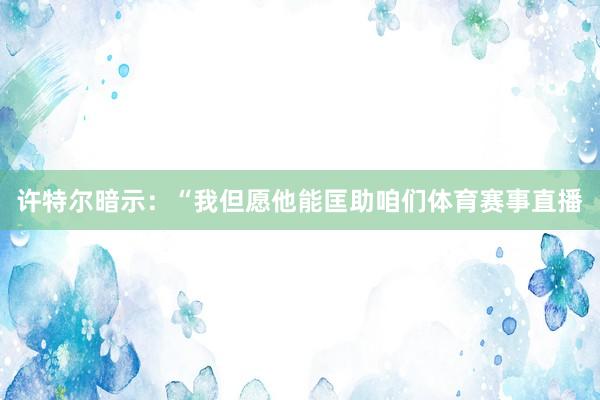 许特尔暗示：“我但愿他能匡助咱们体育赛事直播